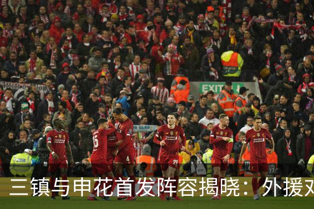 三镇与申花首发阵容揭晓：外援对决引关注