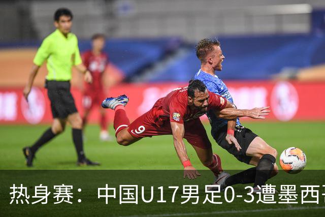热身赛：中国U17男足0-3遭墨西哥队失利
